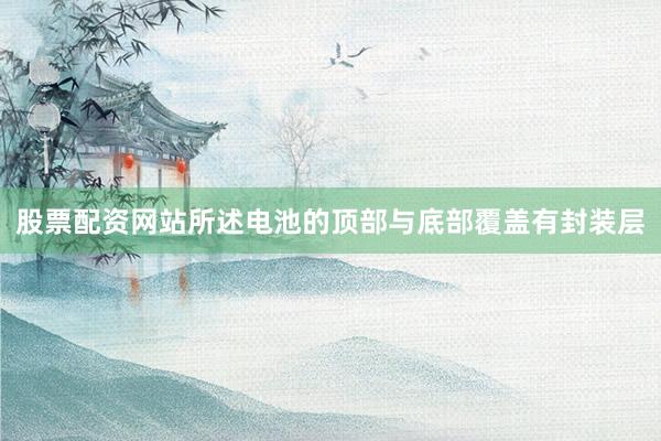 股票配资网站所述电池的顶部与底部覆盖有封装层