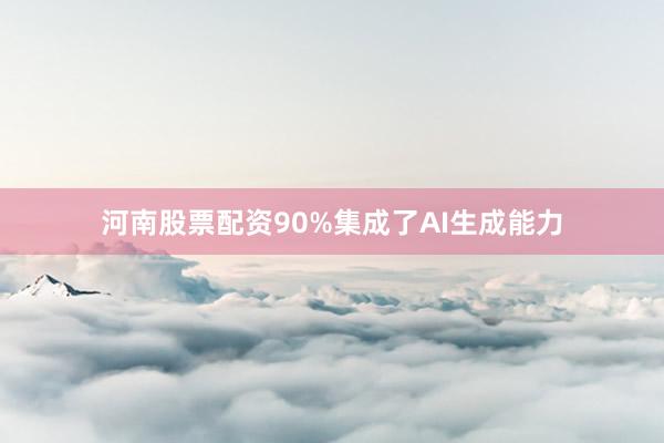 河南股票配资90%集成了AI生成能力