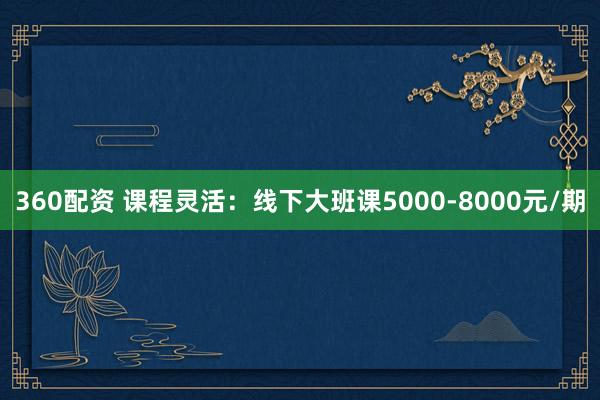 360配资 课程灵活：线下大班课5000-8000元/期