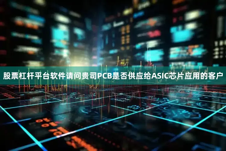 股票杠杆平台软件请问贵司PCB是否供应给ASIC芯片应用的客户