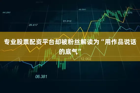 专业股票配资平台却被粉丝解读为“用作品说话的底气”