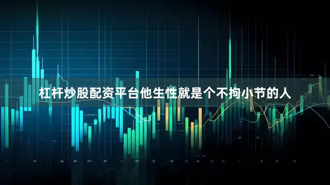 杠杆炒股配资平台他生性就是个不拘小节的人