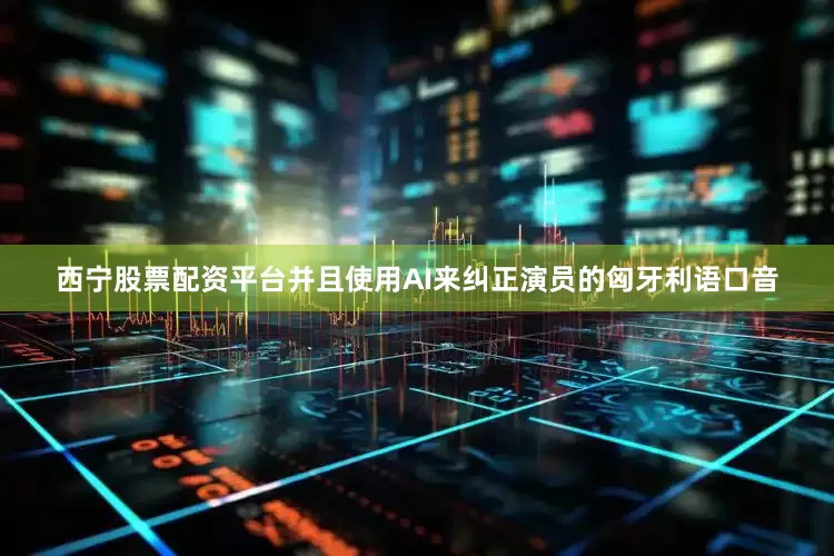 西宁股票配资平台并且使用AI来纠正演员的匈牙利语口音