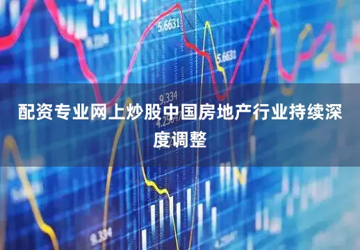 配资专业网上炒股中国房地产行业持续深度调整