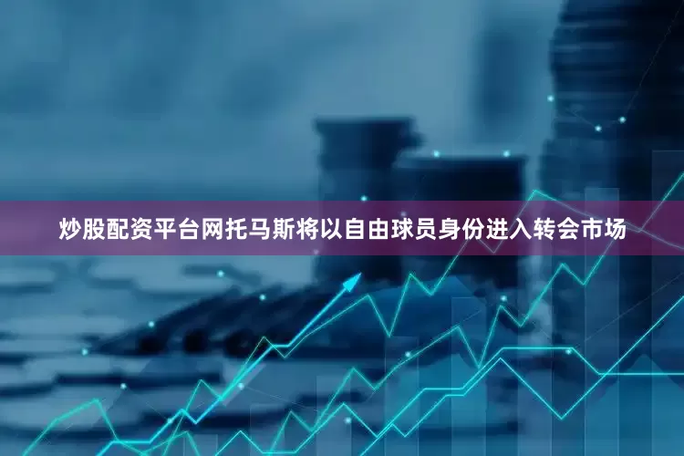 炒股配资平台网托马斯将以自由球员身份进入转会市场
