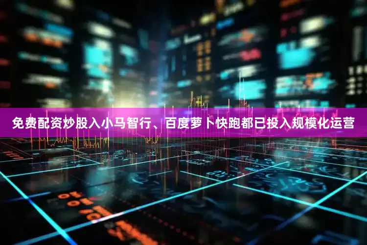 免费配资炒股入小马智行、百度萝卜快跑都已投入规模化运营