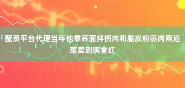 配资平台代理当年他靠荞面拌拐肉和脆皮粉蒸肉两道菜卖到满堂红