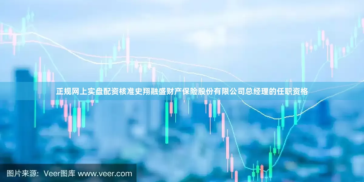 正规网上实盘配资核准史翔融盛财产保险股份有限公司总经理的任职资格