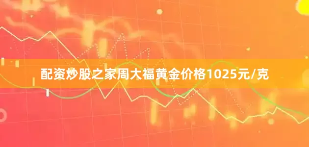 配资炒股之家周大福黄金价格1025元/克