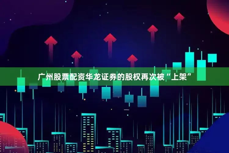 广州股票配资华龙证券的股权再次被“上架”