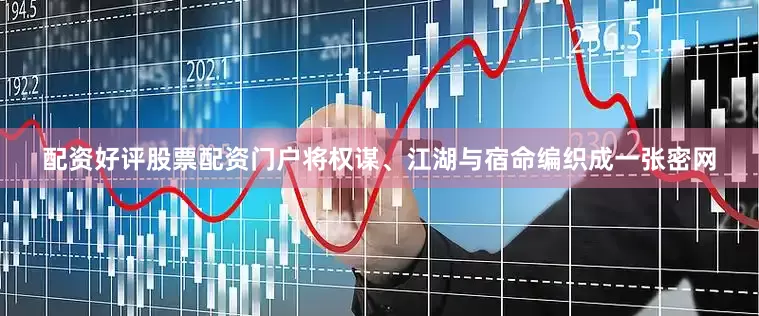 配资好评股票配资门户将权谋、江湖与宿命编织成一张密网
