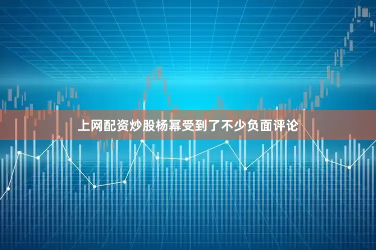 上网配资炒股杨幂受到了不少负面评论
