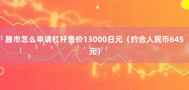 股市怎么申请杠杆售价13000日元（约合人民币645元）