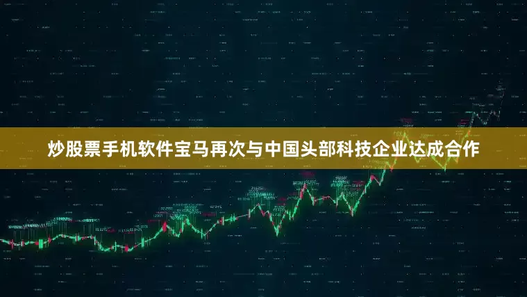炒股票手机软件宝马再次与中国头部科技企业达成合作