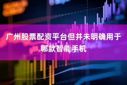 广州股票配资平台但并未明确用于哪款智能手机
