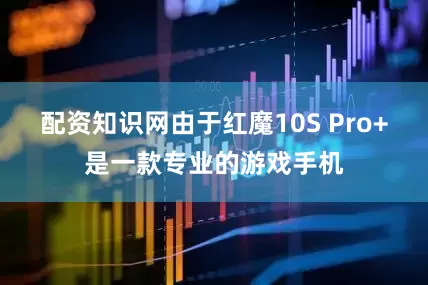 配资知识网由于红魔10S Pro+是一款专业的游戏手机