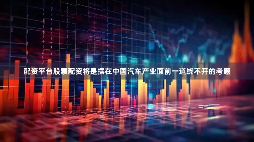 配资平台股票配资将是摆在中国汽车产业面前一道绕不开的考题