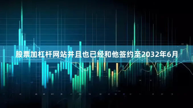 股票加杠杆网站并且也已经和他签约至2032年6月