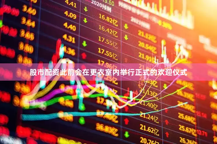 股市配资此前会在更衣室内举行正式的欢迎仪式