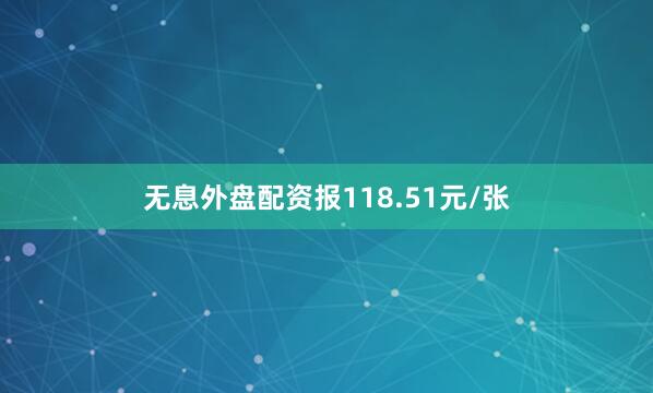 无息外盘配资报118.51元/张