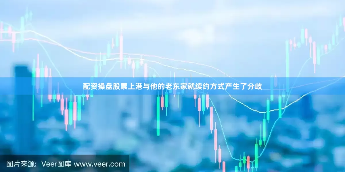 配资操盘股票上港与他的老东家就续约方式产生了分歧