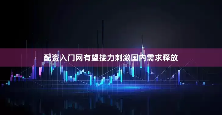 配资入门网有望接力刺激国内需求释放