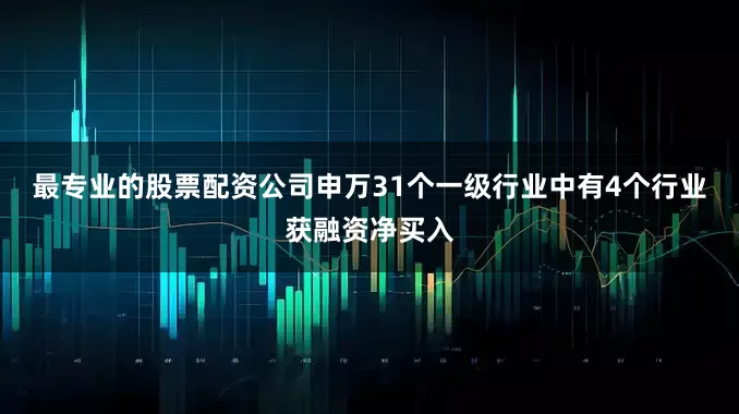 最专业的股票配资公司申万31个一级行业中有4个行业获融资净买入