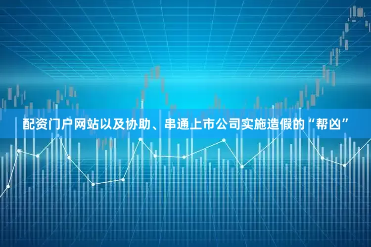 配资门户网站以及协助、串通上市公司实施造假的“帮凶”