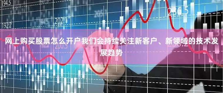 网上购买股票怎么开户我们会持续关注新客户、新领域的技术发展趋势