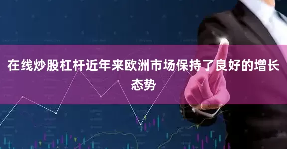 在线炒股杠杆近年来欧洲市场保持了良好的增长态势
