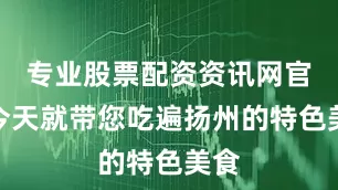 专业股票配资资讯网官网今天就带您吃遍扬州的特色美食