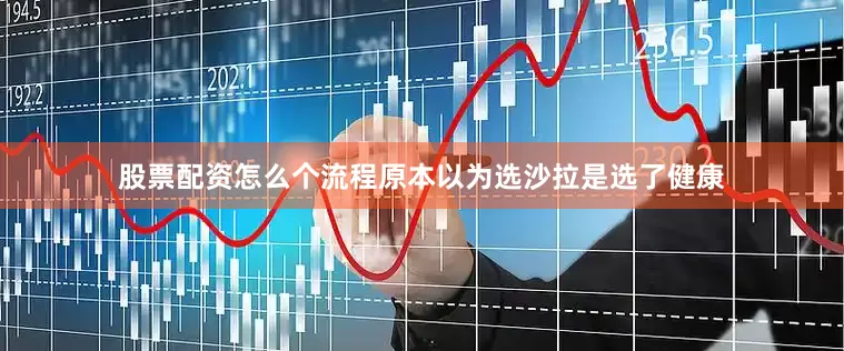 股票配资怎么个流程原本以为选沙拉是选了健康