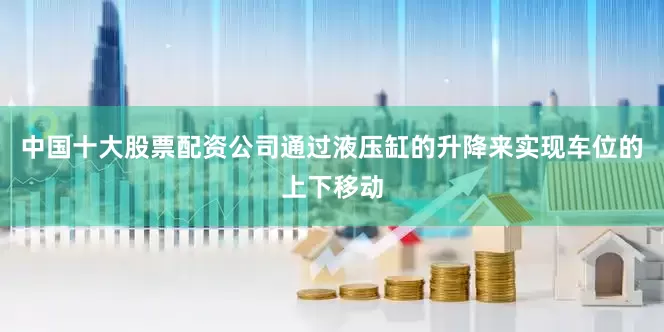 中国十大股票配资公司通过液压缸的升降来实现车位的上下移动