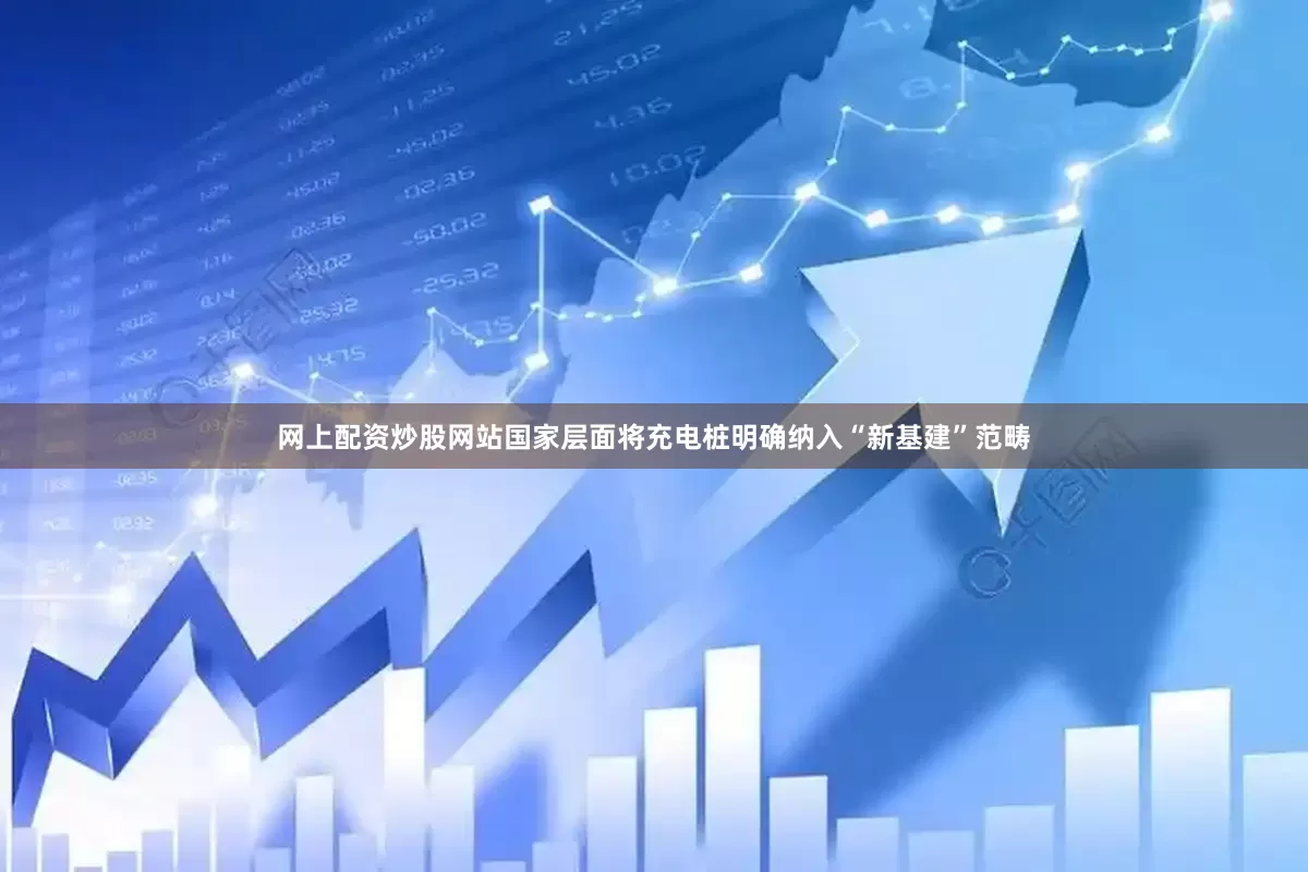 网上配资炒股网站国家层面将充电桩明确纳入“新基建”范畴
