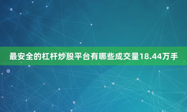最安全的杠杆炒股平台有哪些成交量18.44万手