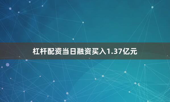 杠杆配资当日融资买入1.37亿元
