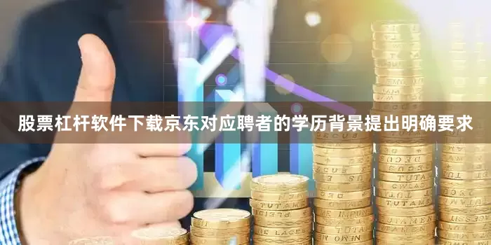 股票杠杆软件下载京东对应聘者的学历背景提出明确要求