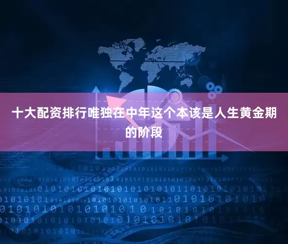 十大配资排行唯独在中年这个本该是人生黄金期的阶段