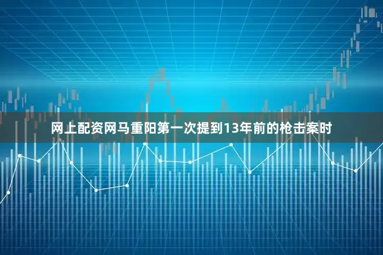 网上配资网马重阳第一次提到13年前的枪击案时
