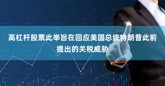 高杠杆股票　　此举旨在回应美国总统特朗普此前提出的关税威胁