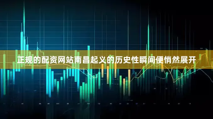 正规的配资网站南昌起义的历史性瞬间便悄然展开