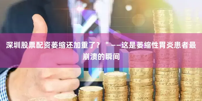 深圳股票配资萎缩还加重了？＂——这是萎缩性胃炎患者最崩溃的瞬间