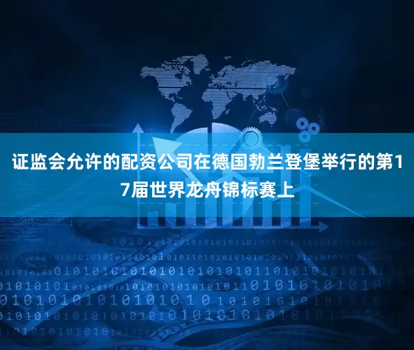 证监会允许的配资公司在德国勃兰登堡举行的第17届世界龙舟锦标赛上