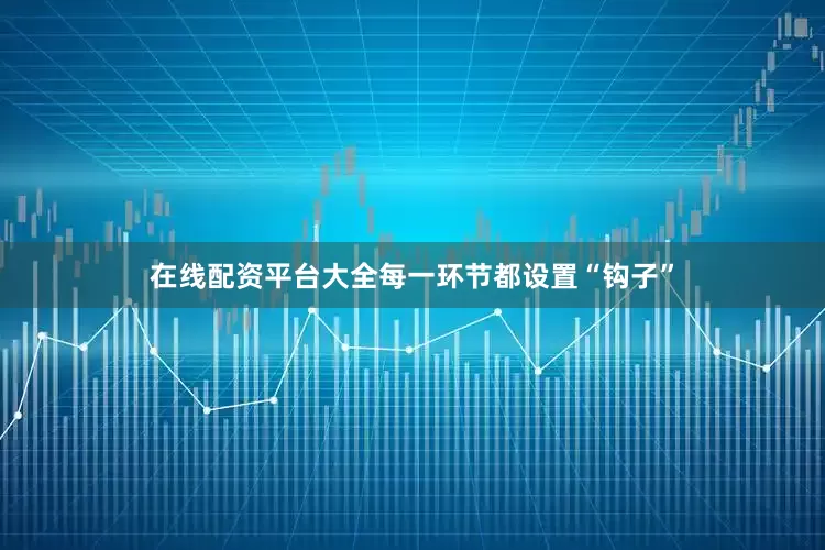 在线配资平台大全每一环节都设置“钩子”