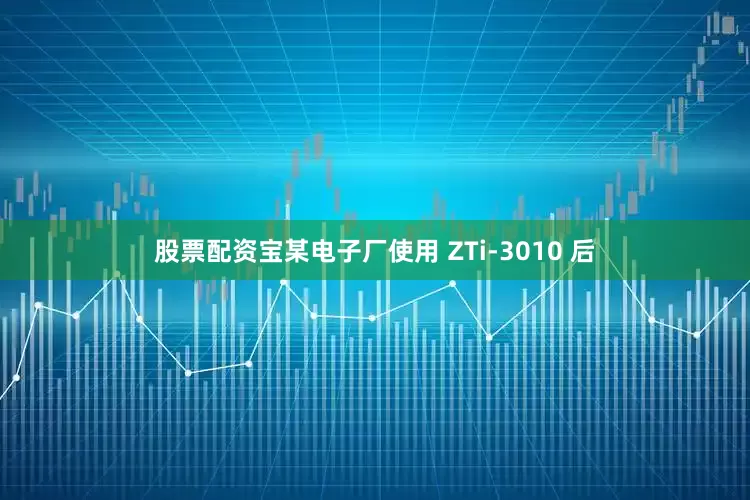 股票配资宝某电子厂使用 ZTi-3010 后