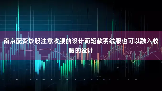 南京配资炒股注意收腰的设计而短款羽绒服也可以融入收腰的设计
