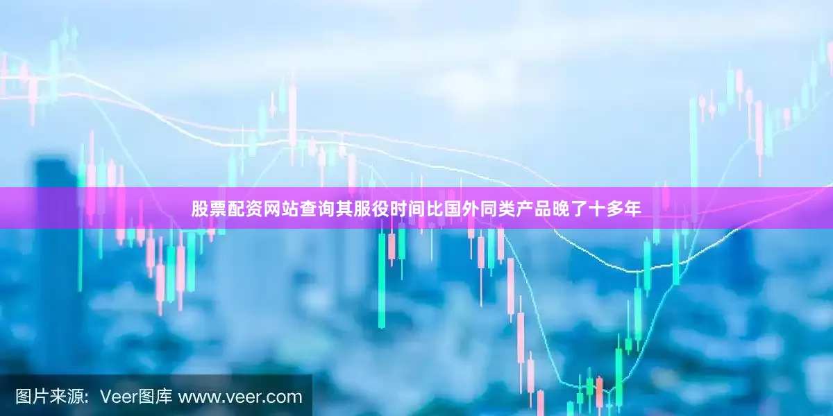 股票配资网站查询其服役时间比国外同类产品晚了十多年