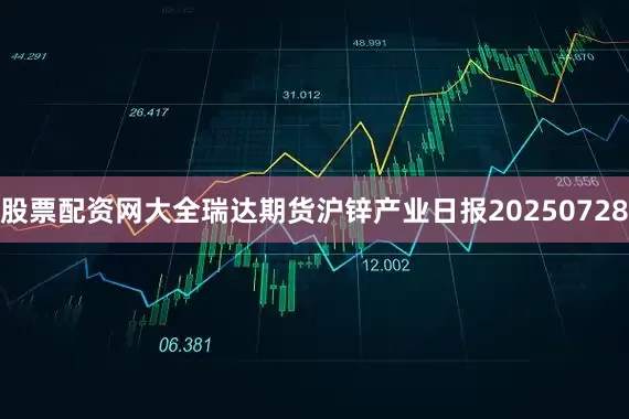 股票配资网大全瑞达期货沪锌产业日报20250728