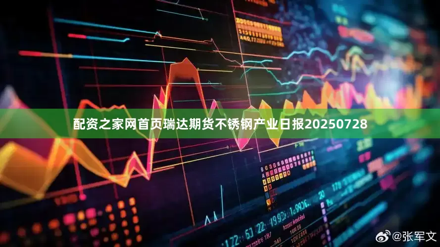 配资之家网首页瑞达期货不锈钢产业日报20250728