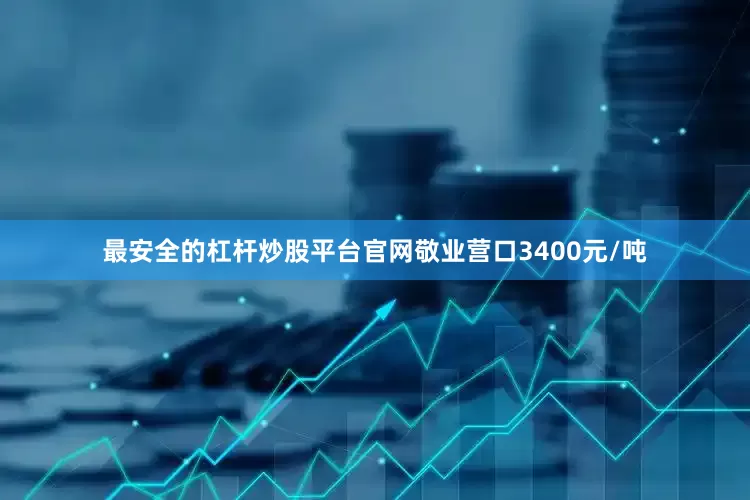最安全的杠杆炒股平台官网敬业营口3400元/吨